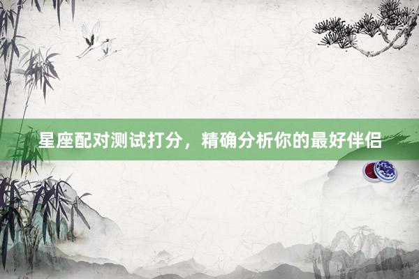 星座配对测试打分，精确分析你的最好伴侣