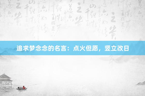 追求梦念念的名言：点火但愿，竖立改日