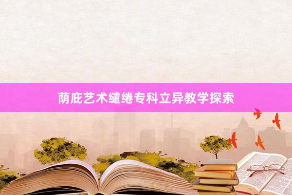 荫庇艺术缱绻专科立异教学探索