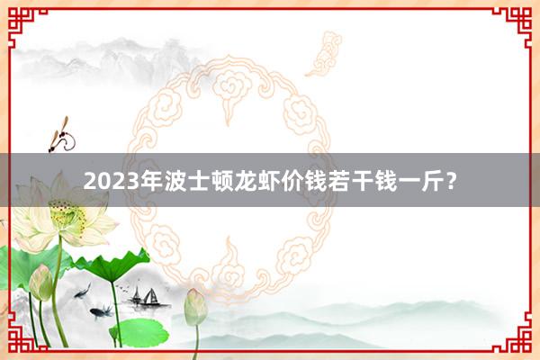 2023年波士顿龙虾价钱若干钱一斤?